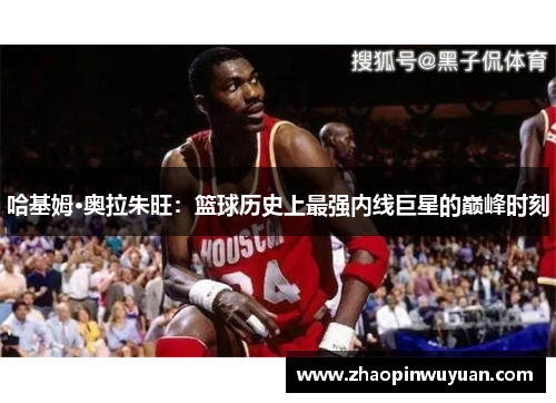 哈基姆·奥拉朱旺：篮球历史上最强内线巨星的巅峰时刻