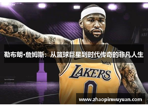 勒布朗·詹姆斯:从篮球巨星到时代传奇的非凡人生 勒布朗·詹姆斯:从篮球巨星到时代传奇的非凡人生