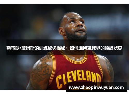 勒布朗·詹姆斯的训练秘诀揭秘:如何维持篮球界的顶级状态 勒布朗·詹姆斯的训练秘诀揭秘:如何维持篮球界的顶级状态