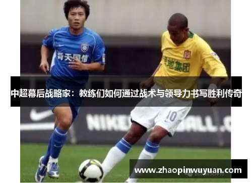中超幕后战略家：教练们如何通过战术与领导力书写胜利传奇