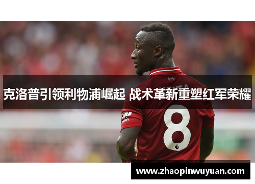 克洛普引领利物浦崛起 战术革新重塑红军荣耀