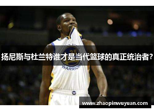 扬尼斯与杜兰特谁才是当代篮球的真正统治者？