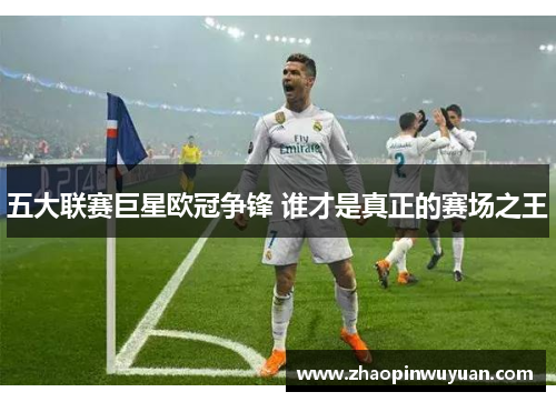 五大联赛巨星欧冠争锋 谁才是真正的赛场之王