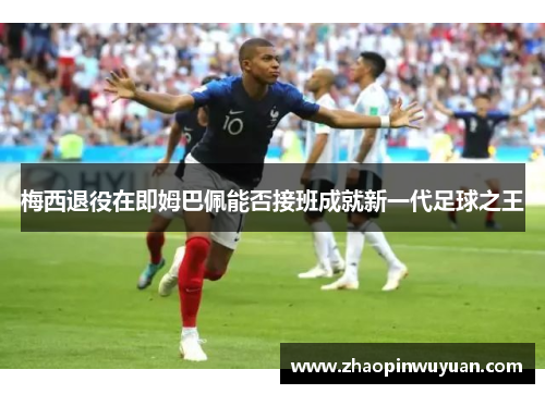 梅西退役在即姆巴佩能否接班成就新一代足球之王