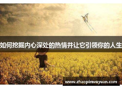 如何挖掘内心深处的热情并让它引领你的人生 如何挖掘内心深处的热情并让它引领你的人生