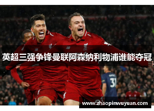 英超三强争锋曼联阿森纳利物浦谁能夺冠 英超三强争锋曼联阿森纳利物浦谁能夺冠