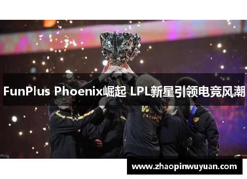 FunPlus Phoenix崛起 LPL新星引领电竞风潮