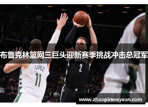 布鲁克林篮网三巨头迎新赛季挑战冲击总冠军