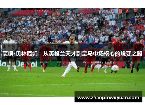 裘德·贝林厄姆：从英格兰天才到皇马中场核心的蜕变之路