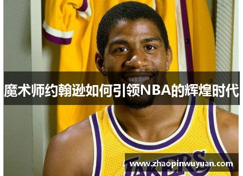 魔术师约翰逊如何引领NBA的辉煌时代 魔术师约翰逊如何引领NBA的辉煌时代