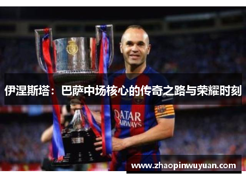 伊涅斯塔:巴萨中场核心的传奇之路与荣耀时刻 伊涅斯塔:巴萨中场核心的传奇之路与荣耀时刻