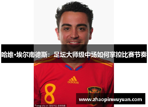 哈维·埃尔南德斯：足坛大师级中场如何掌控比赛节奏