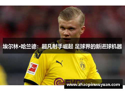 埃尔林·哈兰德：超凡射手崛起 足球界的新进球机器