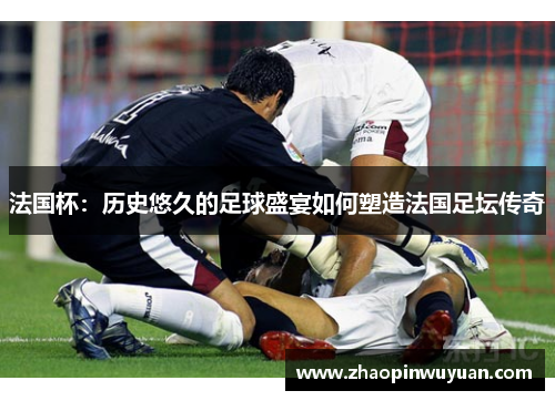 法国杯：历史悠久的足球盛宴如何塑造法国足坛传奇