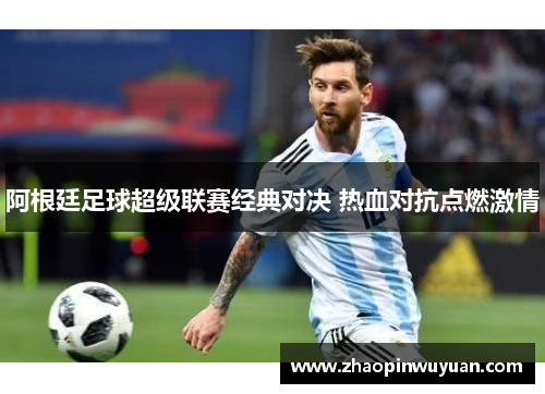 阿根廷足球超级联赛经典对决 热血对抗点燃激情
