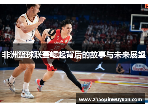 非洲篮球联赛崛起背后的故事与未来展望