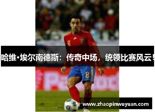 哈维·埃尔南德斯：传奇中场，统领比赛风云！