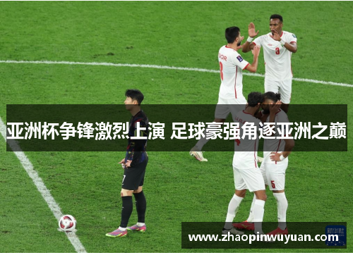 亚洲杯争锋激烈上演 足球豪强角逐亚洲之巅