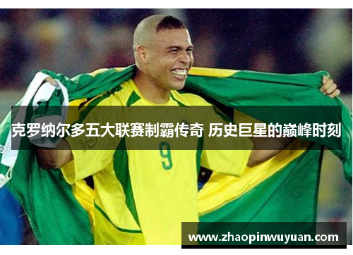 克罗纳尔多五大联赛制霸传奇 历史巨星的巅峰时刻