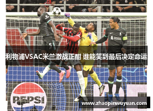 利物浦VSAC米兰激战正酣 谁能笑到最后决定命运 利物浦VSAC米兰激战正酣 谁能笑到最后决定命运