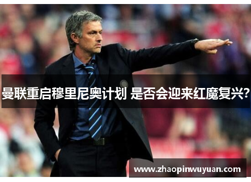 曼联重启穆里尼奥计划 是否会迎来红魔复兴？