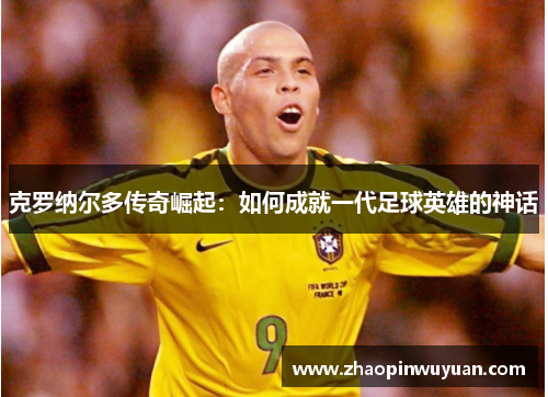 克罗纳尔多传奇崛起：如何成就一代足球英雄的神话