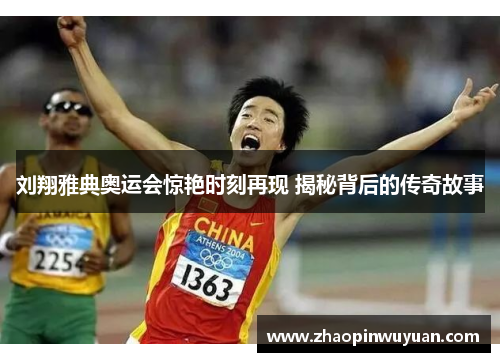 刘翔雅典奥运会惊艳时刻再现 揭秘背后的传奇故事