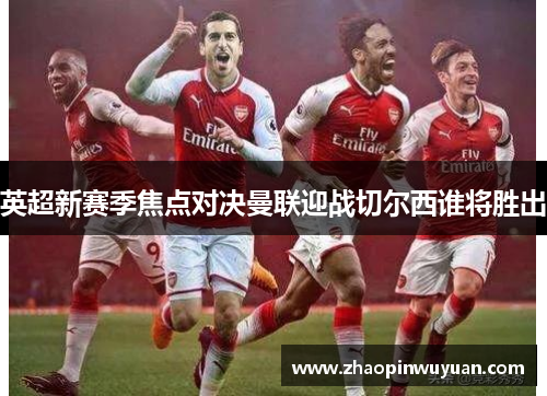 英超新赛季焦点对决曼联迎战切尔西谁将胜出